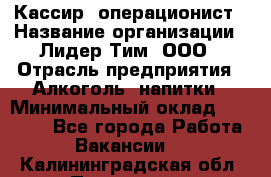 Кассир- операционист › Название организации ­ Лидер Тим, ООО › Отрасль предприятия ­ Алкоголь, напитки › Минимальный оклад ­ 36 000 - Все города Работа » Вакансии   . Калининградская обл.,Приморск г.